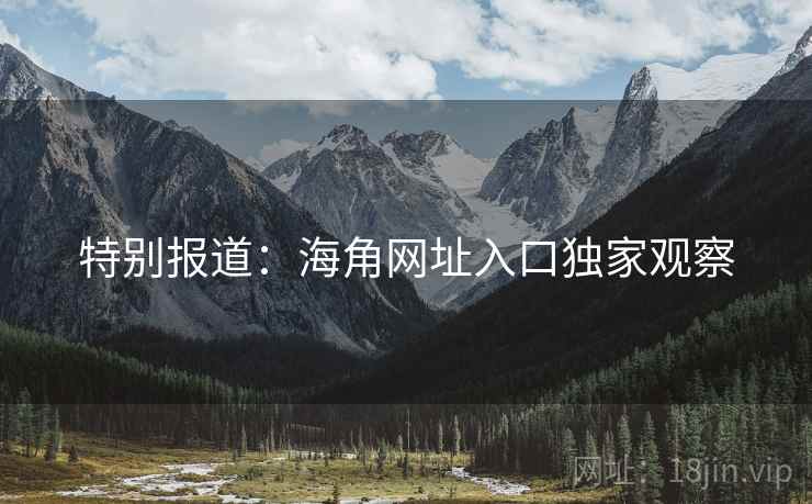 特别报道：海角网址入口独家观察