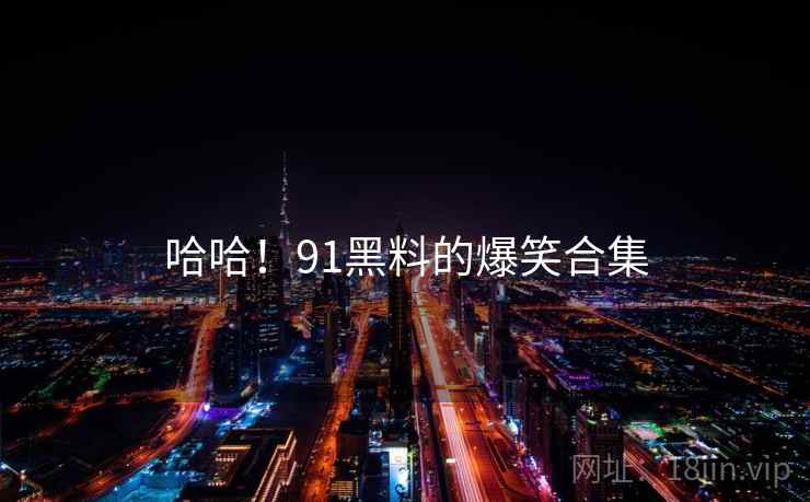 哈哈！91黑料的爆笑合集