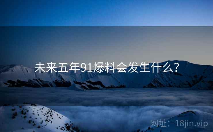 未来五年91爆料会发生什么？