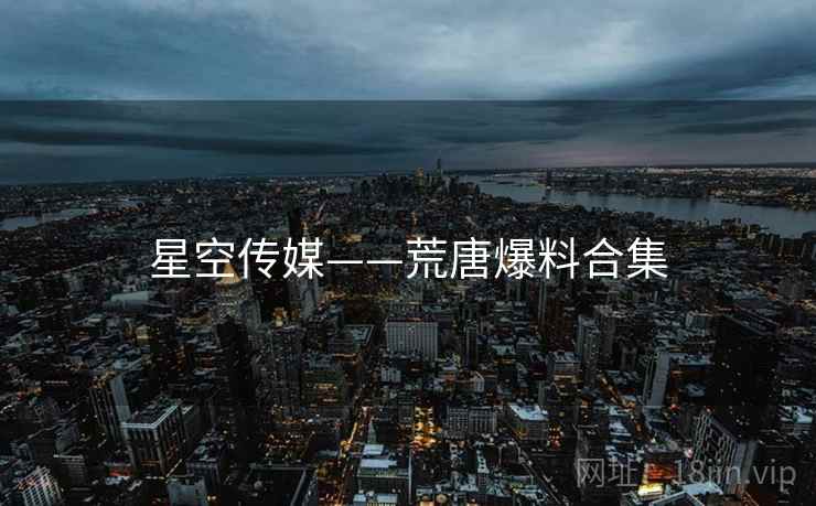 星空传媒——荒唐爆料合集
