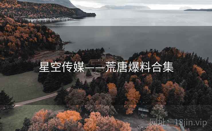 星空传媒——荒唐爆料合集