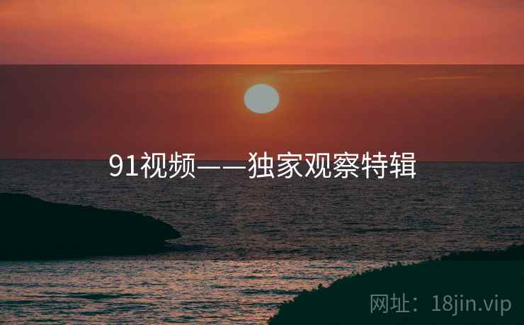 91视频——独家观察特辑