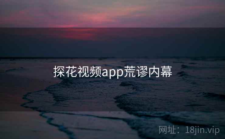 探花视频app荒谬内幕