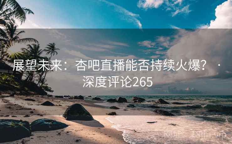 展望未来：杏吧直播能否持续火爆？ · 深度评论265