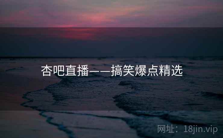 杏吧直播——搞笑爆点精选