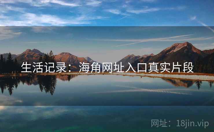 生活记录：海角网址入口真实片段