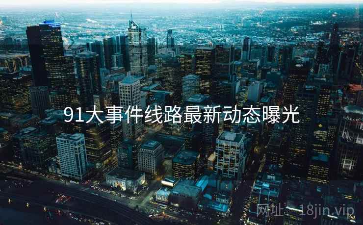 91大事件线路最新动态曝光
