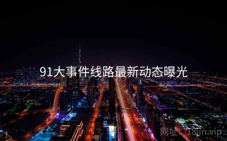 91大事件线路最新动态曝光