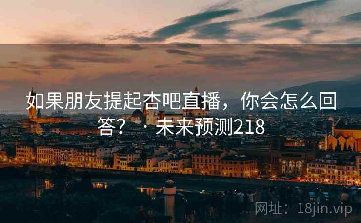 如果朋友提起杏吧直播，你会怎么回答？ · 未来预测218