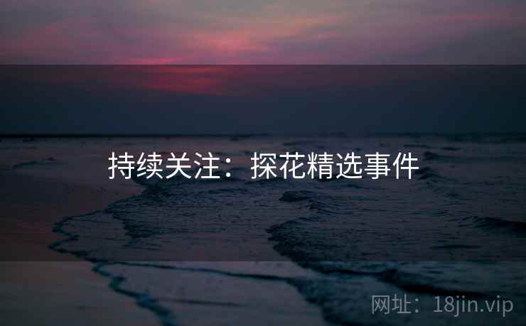 持续关注:探花精选事件  第1张 持续关注:探花精选事件  第1张