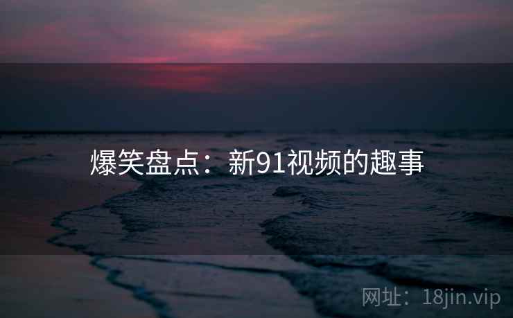 爆笑盘点:新91视频的趣事