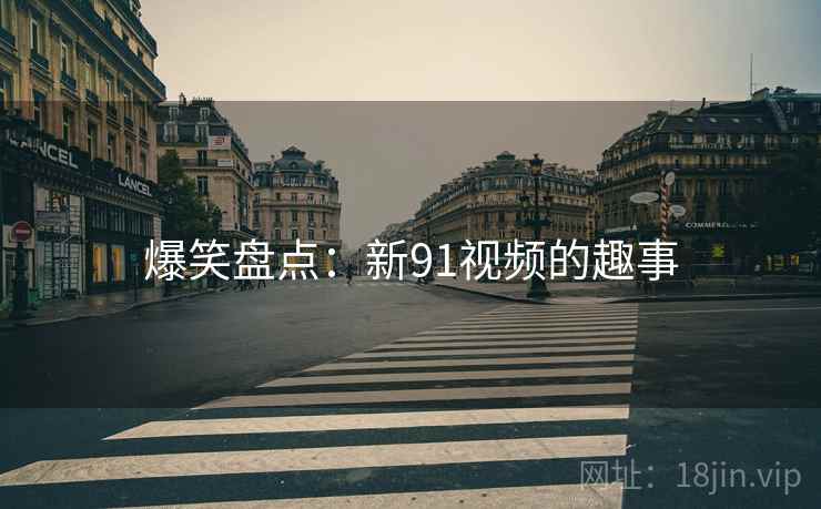 爆笑盘点:新91视频的趣事