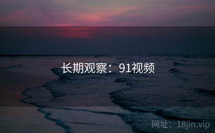 长期观察:91视频