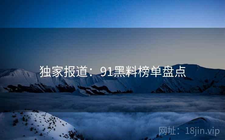 独家报道:91黑料榜单盘点