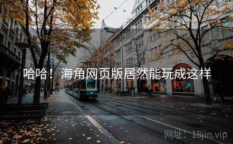 哈哈!海角网页版居然能玩成这样