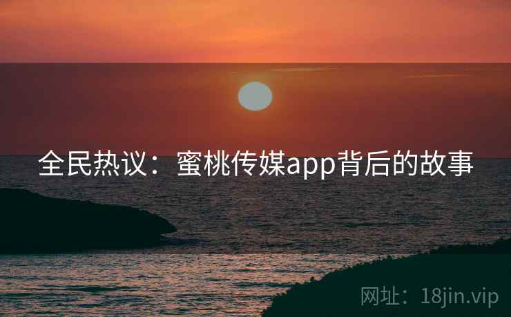 全民热议:蜜桃传媒app背后的故事