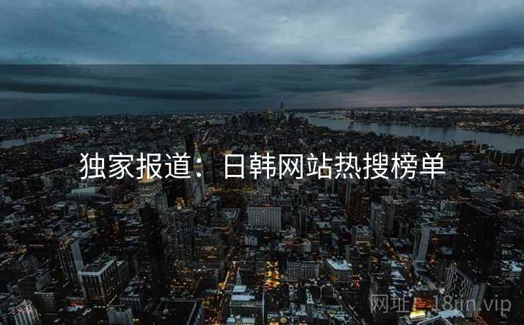 独家报道：日韩网站热搜榜单