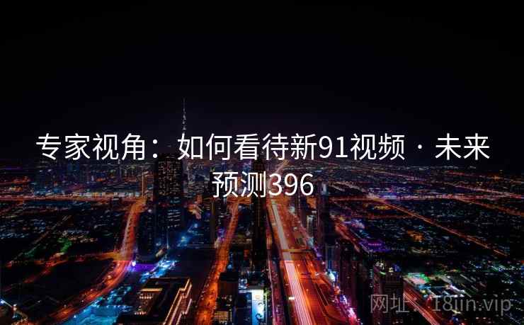 专家视角:如何看待新91视频 · 未来预测396  第1张 专家视角:如何看待新91视频 · 未来预测396  第1张