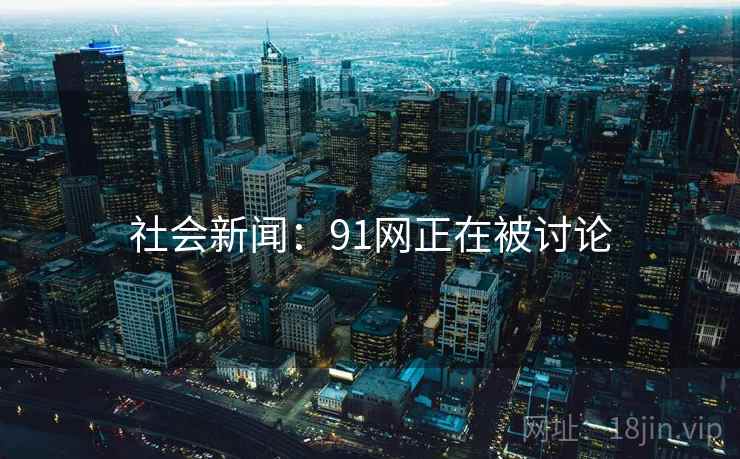 社会新闻:91网正在被讨论