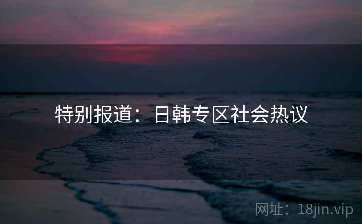 特别报道:日韩专区社会热议