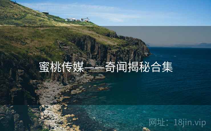 蜜桃传媒——奇闻揭秘合集