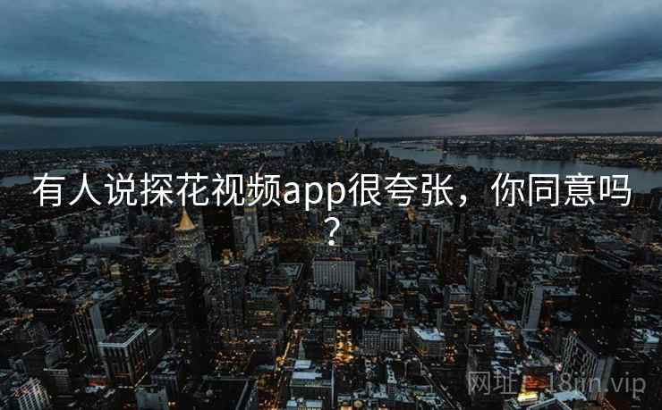 有人说探花视频app很夸张,你同意吗?
