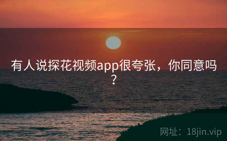有人说探花视频app很夸张,你同意吗?