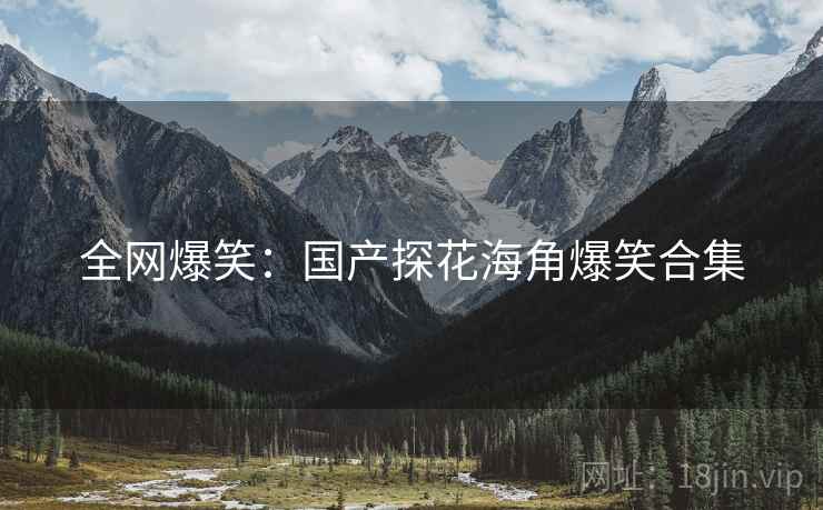 全网爆笑:国产探花海角爆笑合集