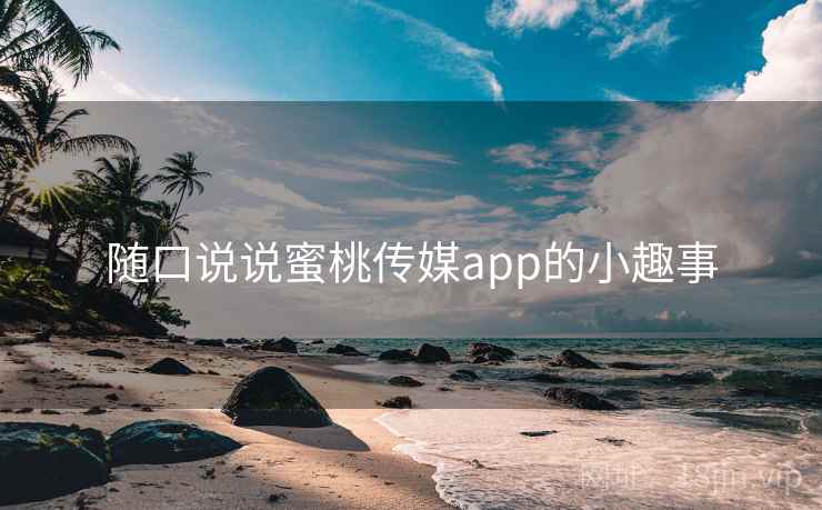 随口说说蜜桃传媒app的小趣事