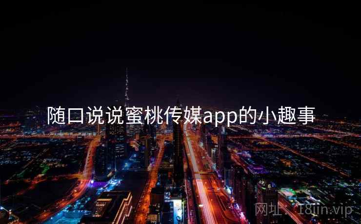 随口说说蜜桃传媒app的小趣事