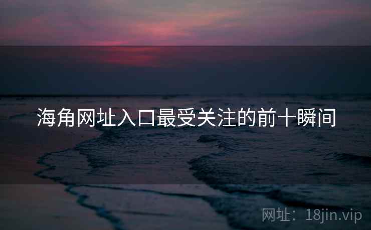 海角网址入口最受关注的前十瞬间