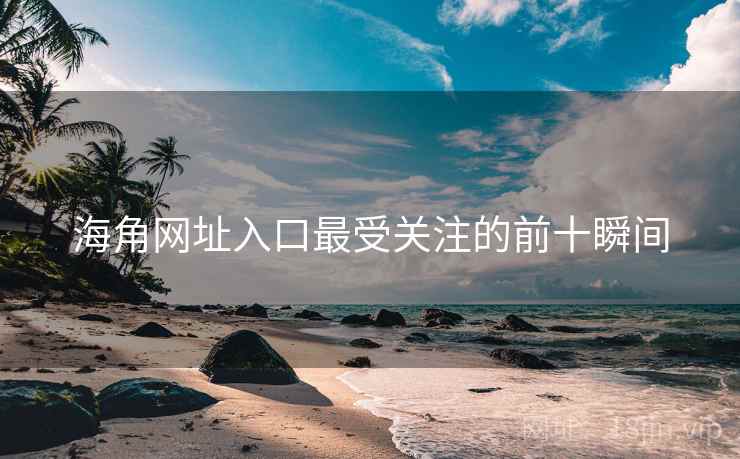 海角网址入口最受关注的前十瞬间