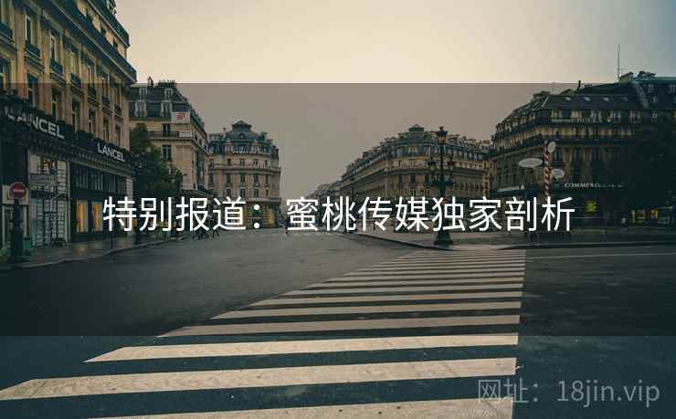 特别报道:蜜桃传媒独家剖析