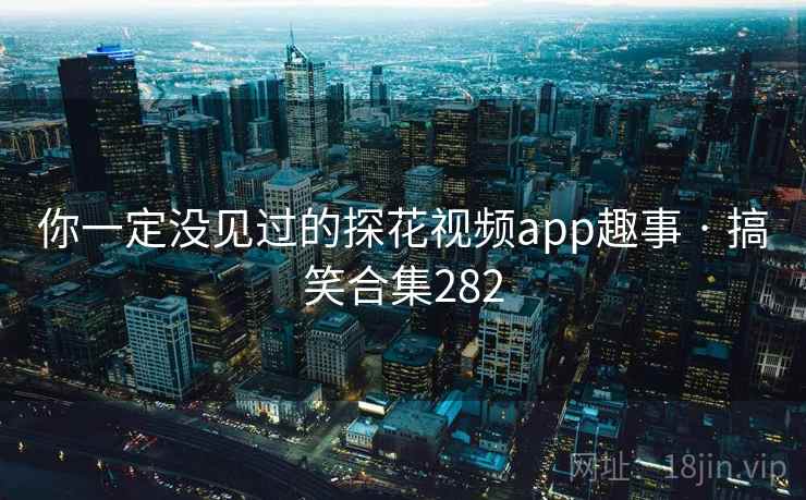 你一定没见过的探花视频app趣事 · 搞笑合集282