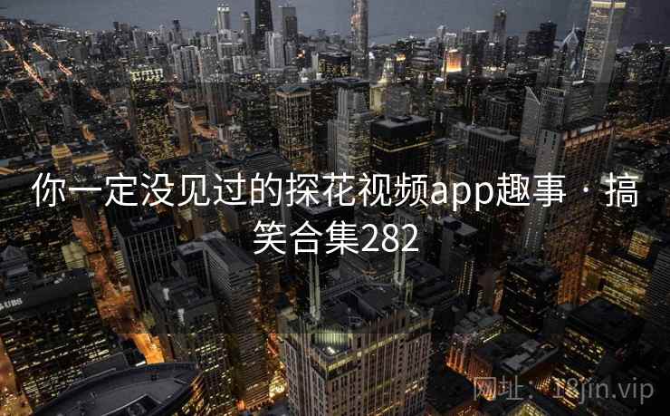 你一定没见过的探花视频app趣事 · 搞笑合集282