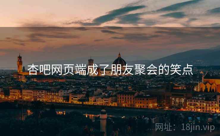 杏吧网页端成了朋友聚会的笑点