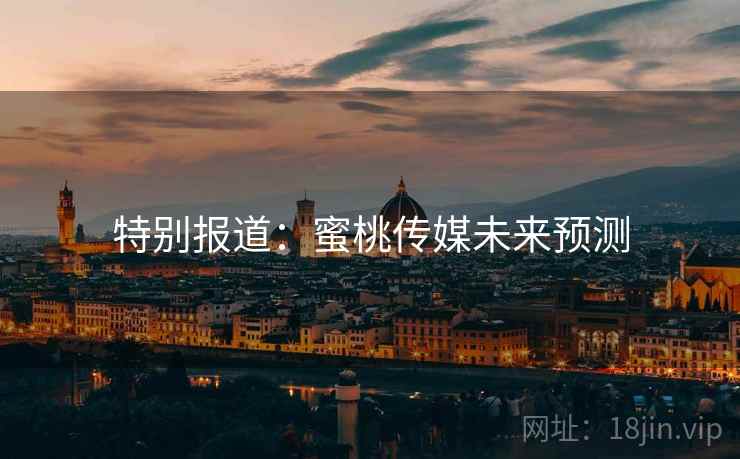 特别报道:蜜桃传媒未来预测