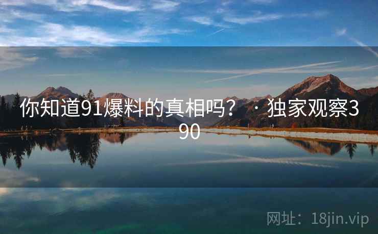 你知道91爆料的真相吗? · 独家观察390