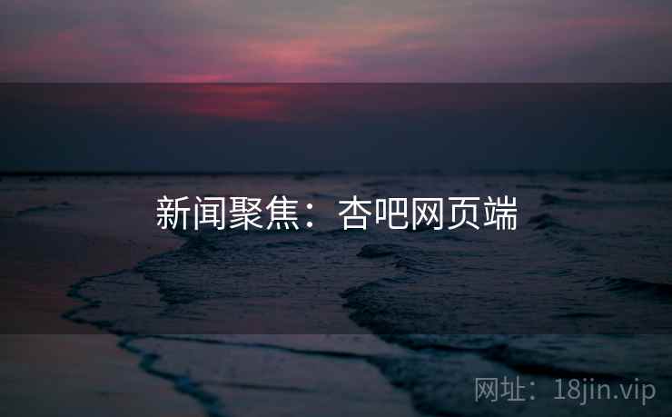 新闻聚焦:杏吧网页端