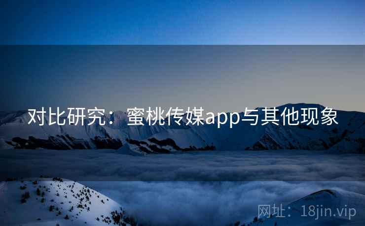 对比研究:蜜桃传媒app与其他现象