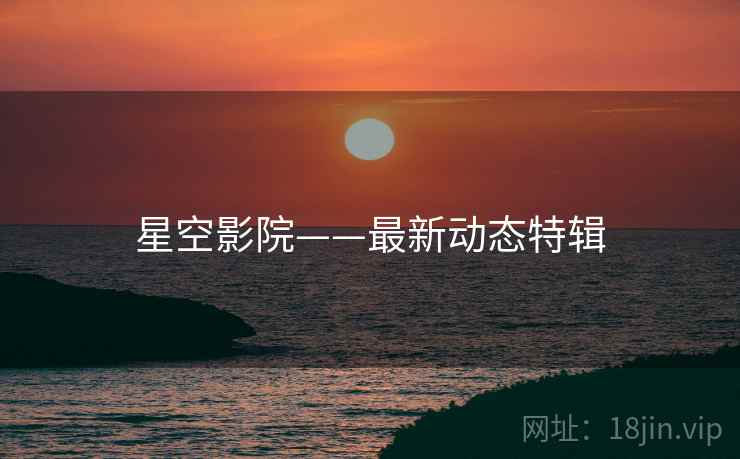 星空影院——最新动态特辑
