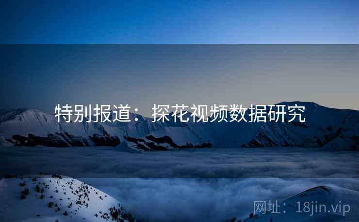 特别报道:探花视频数据研究