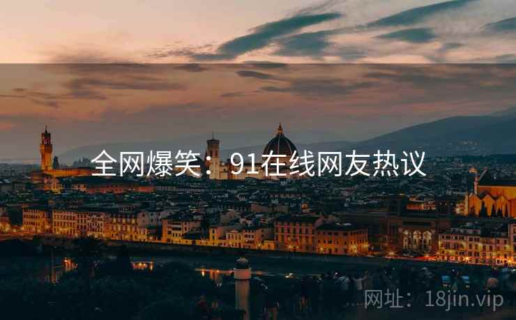 全网爆笑：91在线网友热议