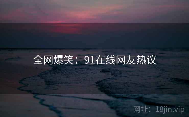 全网爆笑：91在线网友热议