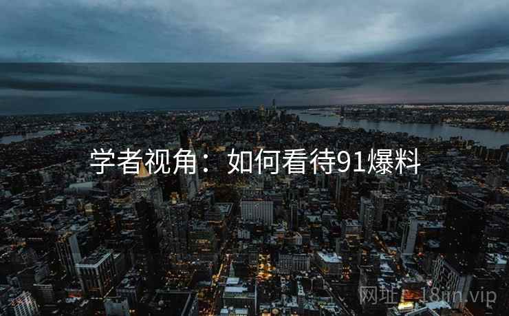 学者视角：如何看待91爆料