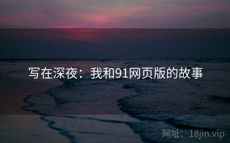 写在深夜:我和91网页版的故事