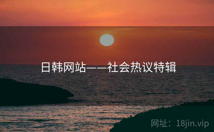日韩网站——社会热议特辑
