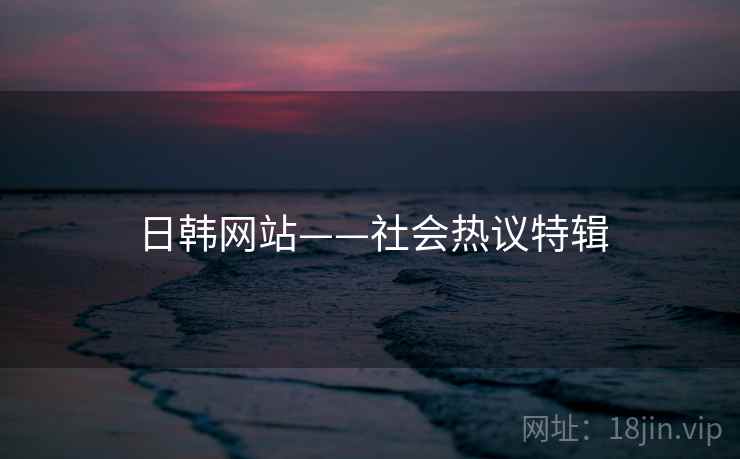 日韩网站——社会热议特辑