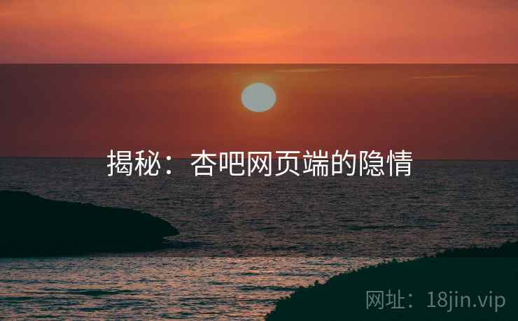 揭秘:杏吧网页端的隐情