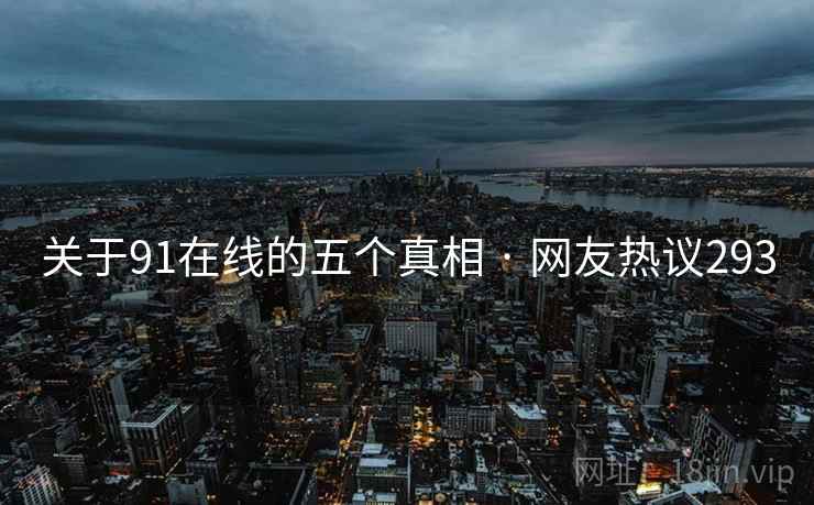 关于91在线的五个真相 · 网友热议293